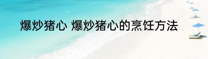爆炒猪心 爆炒猪心的烹饪方法