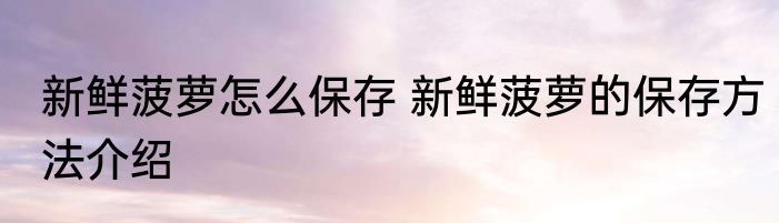 新鲜菠萝怎么保存 新鲜菠萝的保存方法介绍