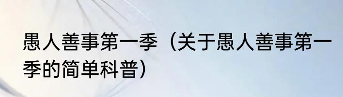 愚人善事第一季（关于愚人善事第一季的简单科普）