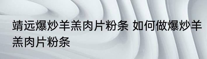靖远爆炒羊羔肉片粉条 如何做爆炒羊羔肉片粉条