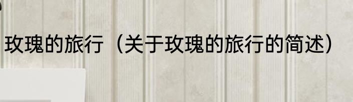 玫瑰的旅行（关于玫瑰的旅行的简述）