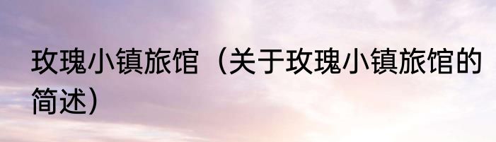 玫瑰小镇旅馆（关于玫瑰小镇旅馆的简述）