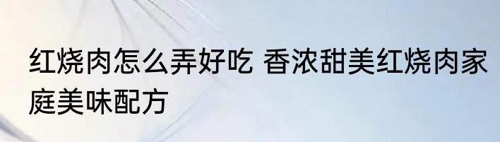 红烧肉怎么弄好吃 香浓甜美红烧肉家庭美味配方