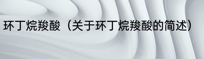 环丁烷羧酸（关于环丁烷羧酸的简述）