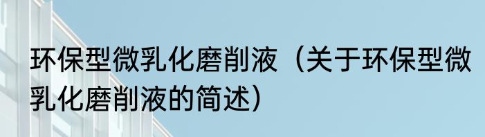 环保型微乳化磨削液（关于环保型微乳化磨削液的简述）