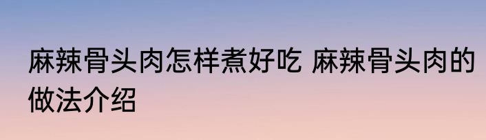 麻辣骨头肉怎样煮好吃 麻辣骨头肉的做法介绍