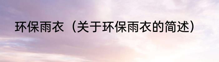 环保雨衣（关于环保雨衣的简述）