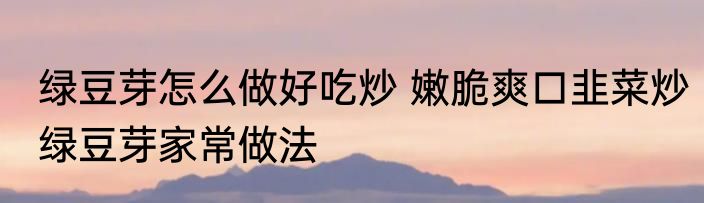 绿豆芽怎么做好吃炒 嫩脆爽口韭菜炒绿豆芽家常做法