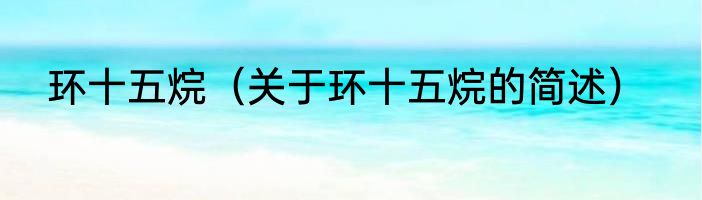 环十五烷（关于环十五烷的简述）