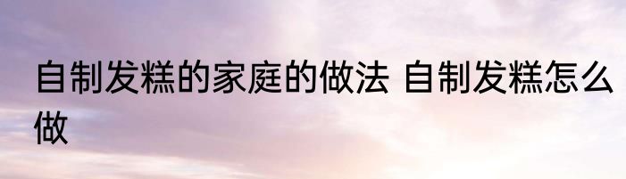 自制发糕的家庭的做法 自制发糕怎么做