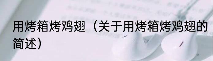 用烤箱烤鸡翅（关于用烤箱烤鸡翅的简述）