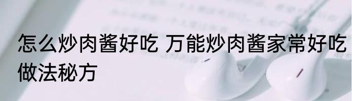 怎么炒肉酱好吃 万能炒肉酱家常好吃做法秘方