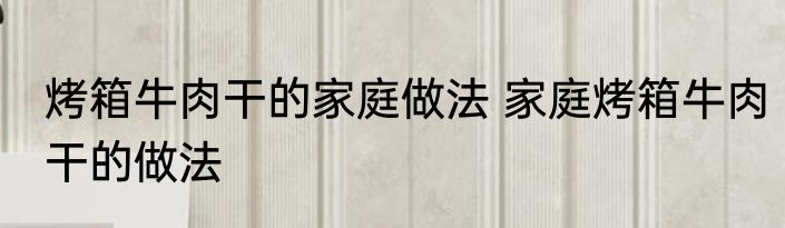 烤箱牛肉干的家庭做法 家庭烤箱牛肉干的做法