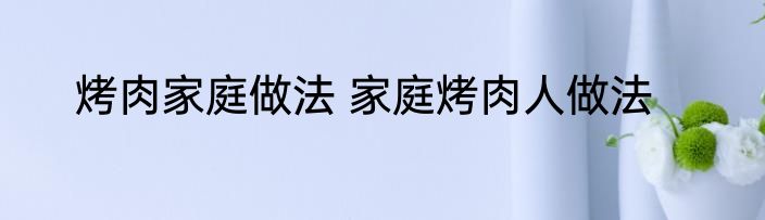 烤肉家庭做法 家庭烤肉人做法