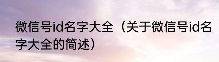 微信号id名字大全（关于微信号id名字大全的简述）