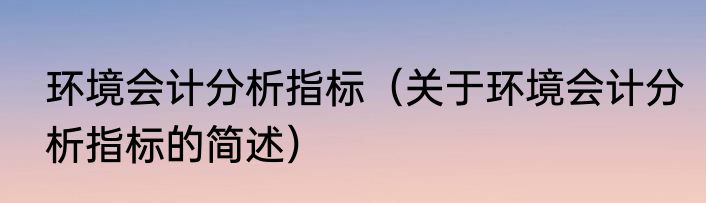 环境会计分析指标（关于环境会计分析指标的简述）