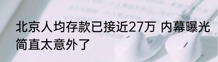北京人均存款已接近27万 内幕曝光简直太意外了