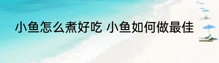小鱼怎么煮好吃 小鱼如何做最佳