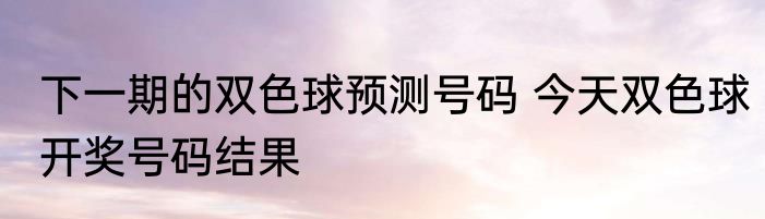 下一期的双色球预测号码 今天双色球开奖号码结果