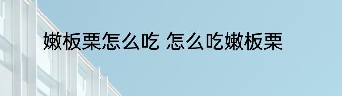 嫩板栗怎么吃 怎么吃嫩板栗