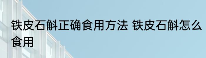 铁皮石斛正确食用方法 铁皮石斛怎么食用