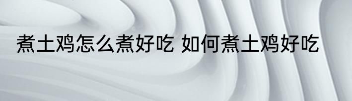 煮土鸡怎么煮好吃 如何煮土鸡好吃