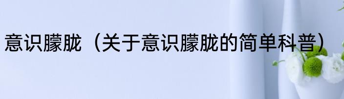意识朦胧（关于意识朦胧的简单科普）