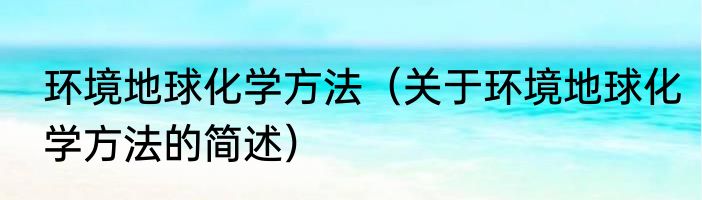 环境地球化学方法（关于环境地球化学方法的简述）