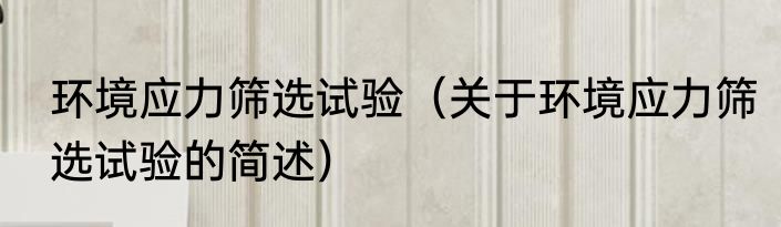 环境应力筛选试验（关于环境应力筛选试验的简述）