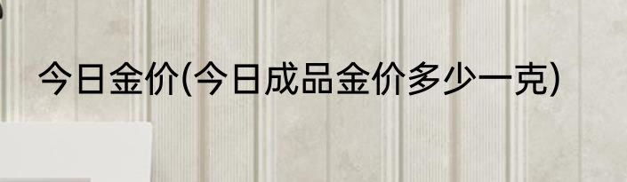今日金价(今日成品金价多少一克)