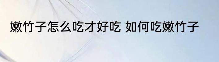 嫩竹子怎么吃才好吃 如何吃嫩竹子
