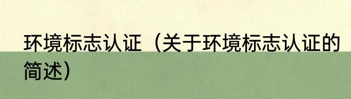 环境标志认证（关于环境标志认证的简述）