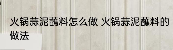 火锅蒜泥蘸料怎么做 火锅蒜泥蘸料的做法
