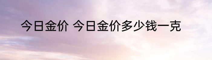 今日金价 今日金价多少钱一克