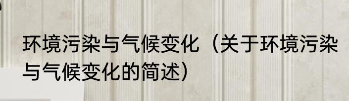 环境污染与气候变化（关于环境污染与气候变化的简述）