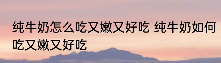 纯牛奶怎么吃又嫩又好吃 纯牛奶如何吃又嫩又好吃