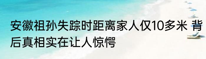 安徽祖孙失踪时距离家人仅10多米 背后真相实在让人惊愕