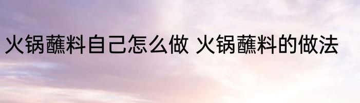 火锅蘸料自己怎么做 火锅蘸料的做法