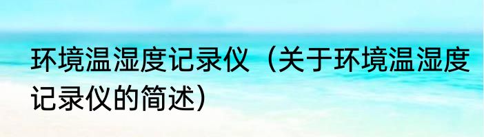 环境温湿度记录仪（关于环境温湿度记录仪的简述）