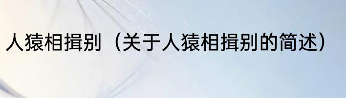 人猿相揖别（关于人猿相揖别的简述）