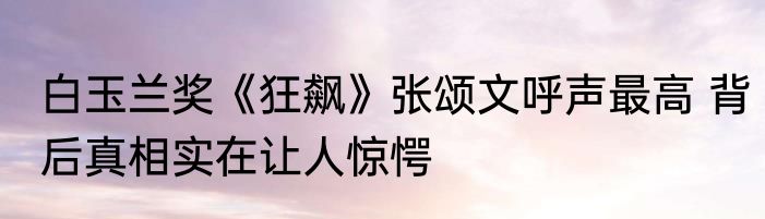 白玉兰奖《狂飙》张颂文呼声最高 背后真相实在让人惊愕