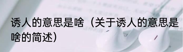 诱人的意思是啥（关于诱人的意思是啥的简述）