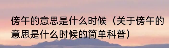 傍午的意思是什么时候（关于傍午的意思是什么时候的简单科普）