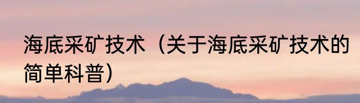海底采矿技术（关于海底采矿技术的简单科普）
