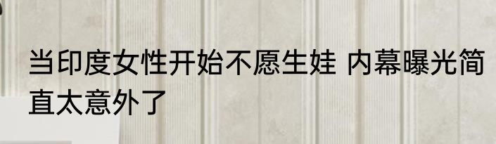 当印度女性开始不愿生娃 内幕曝光简直太意外了