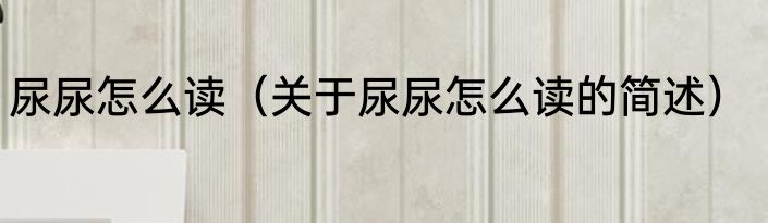 尿尿怎么读（关于尿尿怎么读的简述）