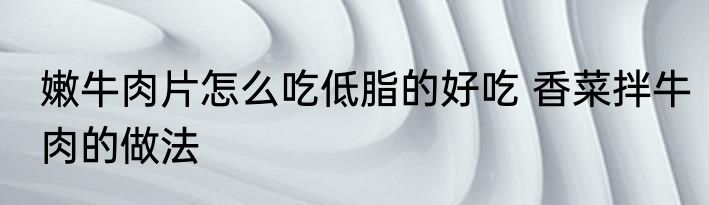 嫩牛肉片怎么吃低脂的好吃 香菜拌牛肉的做法