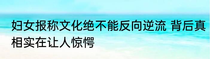 妇女报称文化绝不能反向逆流 背后真相实在让人惊愕