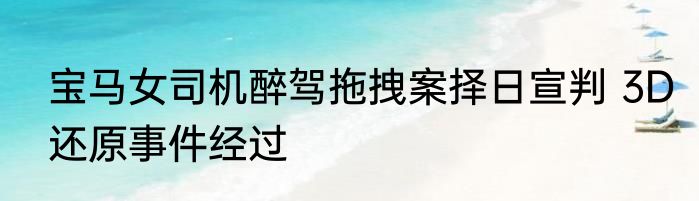 宝马女司机醉驾拖拽案择日宣判 3D还原事件经过
