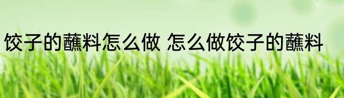 饺子的蘸料怎么做 怎么做饺子的蘸料